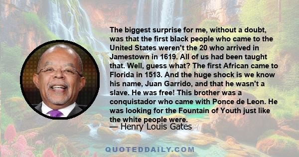 The biggest surprise for me, without a doubt, was that the first black people who came to the United States weren't the 20 who arrived in Jamestown in 1619. All of us had been taught that. Well, guess what? The first