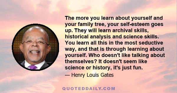 The more you learn about yourself and your family tree, your self-esteem goes up. They will learn archival skills, historical analysis and science skills. You learn all this in the most seductive way, and that is