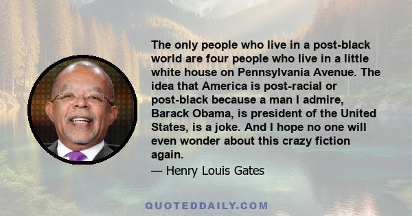 The only people who live in a post-black world are four people who live in a little white house on Pennsylvania Avenue. The idea that America is post-racial or post-black because a man I admire, Barack Obama, is