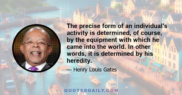 The precise form of an individual's activity is determined, of course, by the equipment with which he came into the world. In other words, it is determined by his heredity.