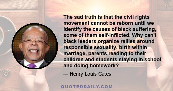 The sad truth is that the civil rights movement cannot be reborn until we identify the causes of black suffering, some of them self-inflicted. Why can't black leaders organize rallies around responsible sexuality, birth 