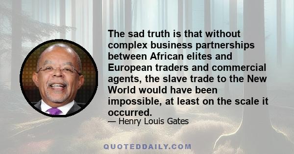 The sad truth is that without complex business partnerships between African elites and European traders and commercial agents, the slave trade to the New World would have been impossible, at least on the scale it