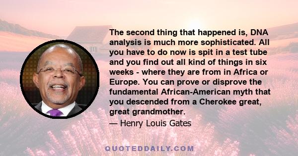 The second thing that happened is, DNA analysis is much more sophisticated. All you have to do now is spit in a test tube and you find out all kind of things in six weeks - where they are from in Africa or Europe. You