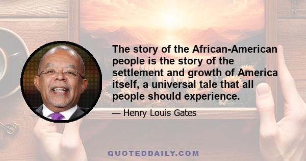 The story of the African-American people is the story of the settlement and growth of America itself, a universal tale that all people should experience.