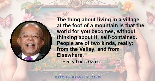 The thing about living in a village at the foot of a mountain is that the world for you becomes, without thinking about it, self-contained. People are of two kinds, really: from the Valley, and from Elsewhere.