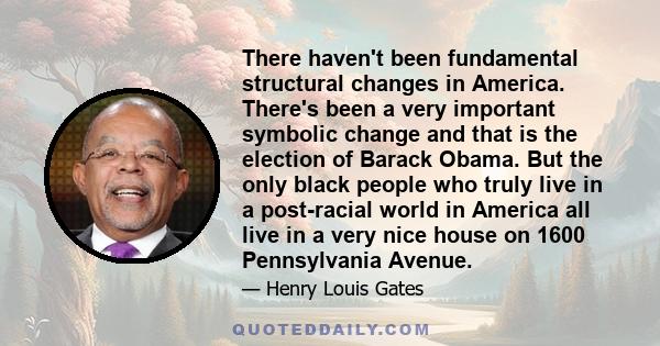 There haven't been fundamental structural changes in America. There's been a very important symbolic change and that is the election of Barack Obama. But the only black people who truly live in a post-racial world in