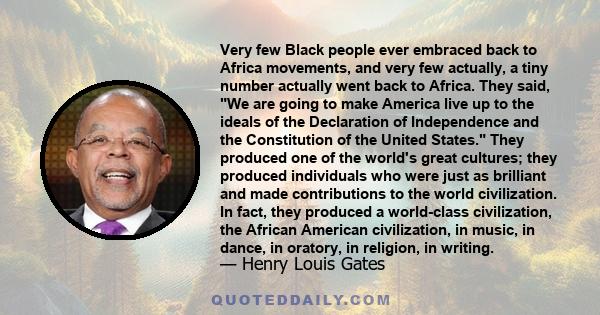 Very few Black people ever embraced back to Africa movements, and very few actually, a tiny number actually went back to Africa. They said, We are going to make America live up to the ideals of the Declaration of