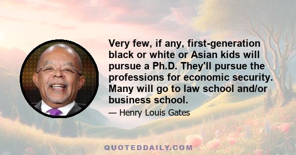 Very few, if any, first-generation black or white or Asian kids will pursue a Ph.D. They'll pursue the professions for economic security. Many will go to law school and/or business school.