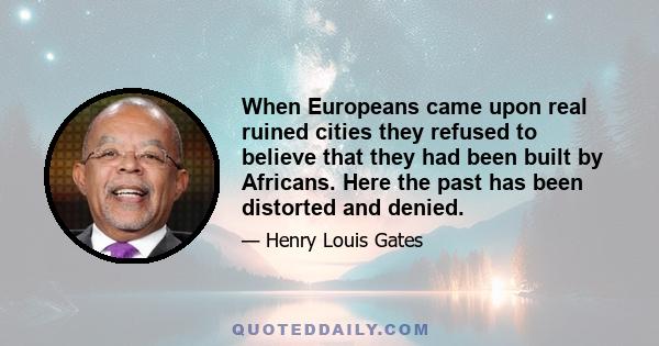 When Europeans came upon real ruined cities they refused to believe that they had been built by Africans. Here the past has been distorted and denied.