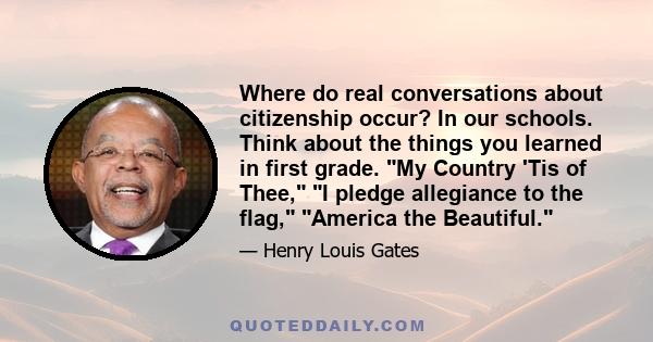 Where do real conversations about citizenship occur? In our schools. Think about the things you learned in first grade. My Country 'Tis of Thee, I pledge allegiance to the flag, America the Beautiful.