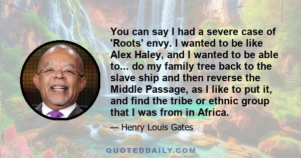 You can say I had a severe case of 'Roots' envy. I wanted to be like Alex Haley, and I wanted to be able to... do my family tree back to the slave ship and then reverse the Middle Passage, as I like to put it, and find