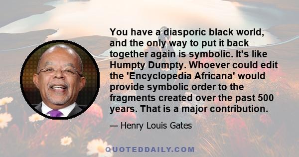 You have a diasporic black world, and the only way to put it back together again is symbolic. It's like Humpty Dumpty. Whoever could edit the 'Encyclopedia Africana' would provide symbolic order to the fragments created 