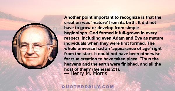 Another point important to recognize is that the creation was 'mature' from its birth. It did not have to grow or develop from simple beginnings. God formed it full-grown in every respect, including even Adam and Eve as 