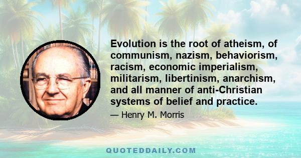 Evolution is the root of atheism, of communism, nazism, behaviorism, racism, economic imperialism, militarism, libertinism, anarchism, and all manner of anti-Christian systems of belief and practice.