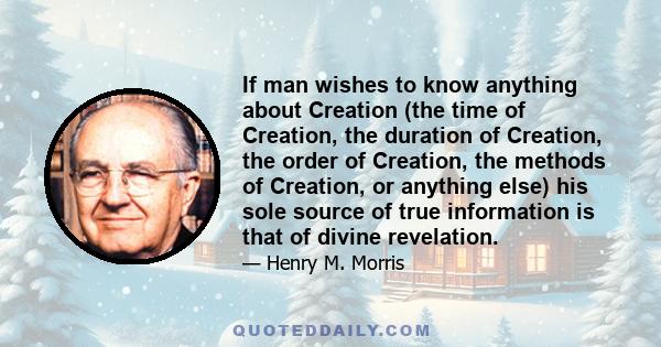 If man wishes to know anything about Creation (the time of Creation, the duration of Creation, the order of Creation, the methods of Creation, or anything else) his sole source of true information is that of divine