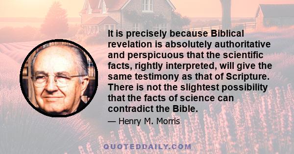 It is precisely because Biblical revelation is absolutely authoritative and perspicuous that the scientific facts, rightly interpreted, will give the same testimony as that of Scripture. There is not the slightest