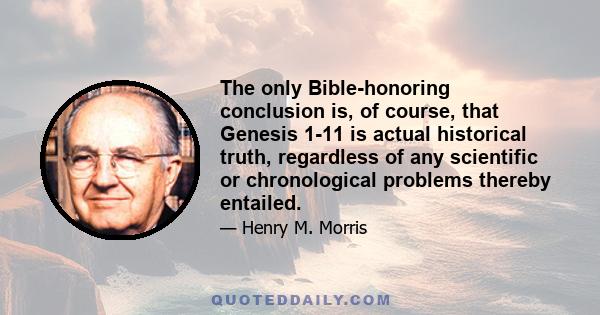 The only Bible-honoring conclusion is, of course, that Genesis 1-11 is actual historical truth, regardless of any scientific or chronological problems thereby entailed.