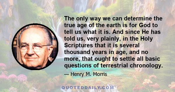 The only way we can determine the true age of the earth is for God to tell us what it is. And since He has told us, very plainly, in the Holy Scriptures that it is several thousand years in age, and no more, that ought