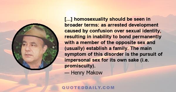 [...] homosexuality should be seen in broader terms: as arrested development caused by confusion over sexual identity, resulting in inability to bond permanently with a member of the opposite sex and (usually) establish 