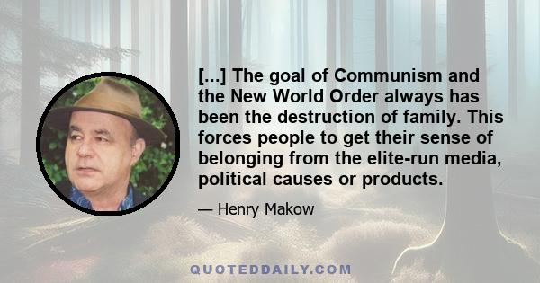 [...] The goal of Communism and the New World Order always has been the destruction of family. This forces people to get their sense of belonging from the elite-run media, political causes or products.