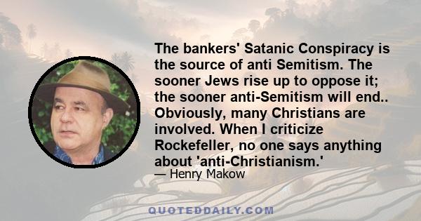 The bankers' Satanic Conspiracy is the source of anti Semitism. The sooner Jews rise up to oppose it; the sooner anti-Semitism will end.. Obviously, many Christians are involved. When I criticize Rockefeller, no one