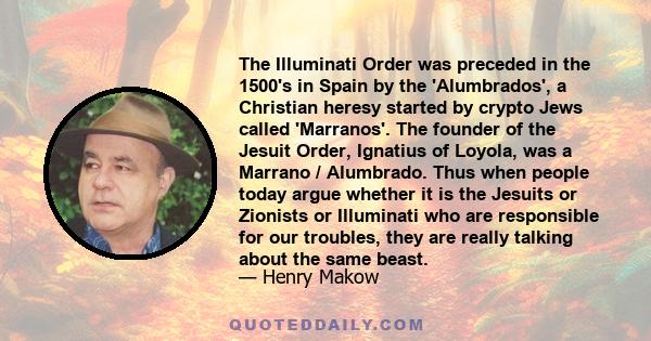 The Illuminati Order was preceded in the 1500's in Spain by the 'Alumbrados', a Christian heresy started by crypto Jews called 'Marranos'. The founder of the Jesuit Order, Ignatius of Loyola, was a Marrano / Alumbrado.