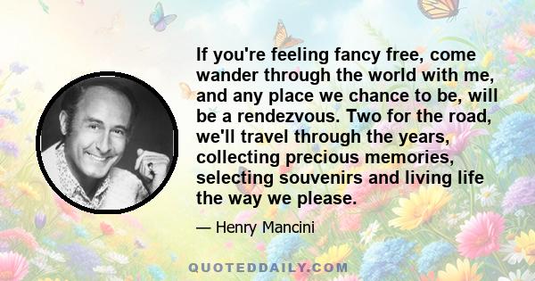 If you're feeling fancy free, come wander through the world with me, and any place we chance to be, will be a rendezvous. Two for the road, we'll travel through the years, collecting precious memories, selecting