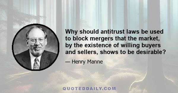 Why should antitrust laws be used to block mergers that the market, by the existence of willing buyers and sellers, shows to be desirable?