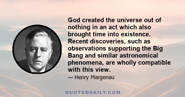 God created the universe out of nothing in an act which also brought time into existence. Recent discoveries, such as observations supporting the Big Bang and similar astronomical phenomena, are wholly compatible with