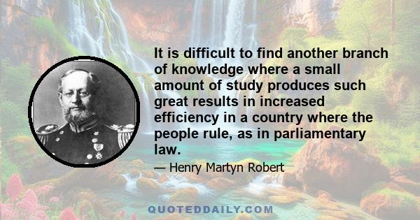 It is difficult to find another branch of knowledge where a small amount of study produces such great results in increased efficiency in a country where the people rule, as in parliamentary law.