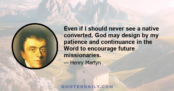 Even if I should never see a native converted, God may design by my patience and continuance in the Word to encourage future missionaries.