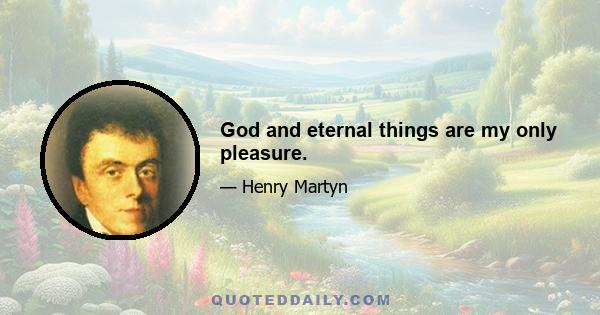 God and eternal things are my only pleasure.