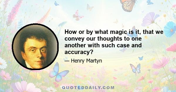 How or by what magic is it, that we convey our thoughts to one another with such case and accuracy?