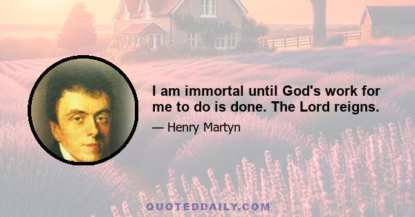 I am immortal until God's work for me to do is done. The Lord reigns.