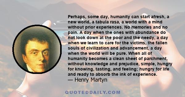 Perhaps, some day, humanity can start afresh, a new world, a tabula rasa, a world with a mind without prior experiences. No memories and no pain. A day when the ones with abundance do not look down at the poor and the