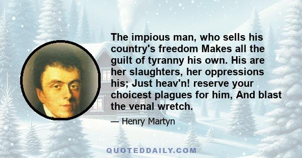 The impious man, who sells his country's freedom Makes all the guilt of tyranny his own. His are her slaughters, her oppressions his; Just heav'n! reserve your choicest plagues for him, And blast the venal wretch.