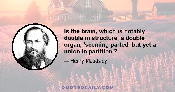 Is the brain, which is notably double in structure, a double organ, 'seeming parted, but yet a union in partition'?