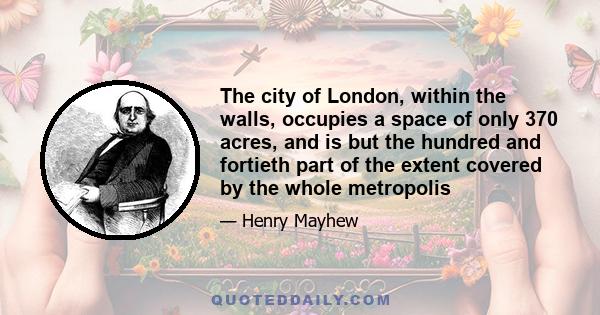 The city of London, within the walls, occupies a space of only 370 acres, and is but the hundred and fortieth part of the extent covered by the whole metropolis