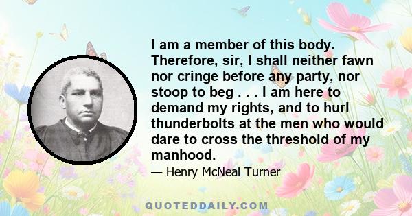 I am a member of this body. Therefore, sir, I shall neither fawn nor cringe before any party, nor stoop to beg . . . I am here to demand my rights, and to hurl thunderbolts at the men who would dare to cross the