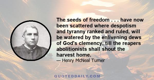 The seeds of freedom . . . have now been scattered where despotism and tyranny ranked and ruled, will be watered by the enlivening dews of God's clemency, till the reapers abolitionists shall shout the harvest home.