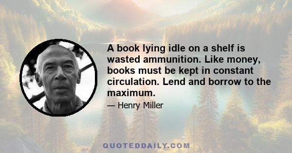 A book lying idle on a shelf is wasted ammunition. Like money, books must be kept in constant circulation. Lend and borrow to the maximum.