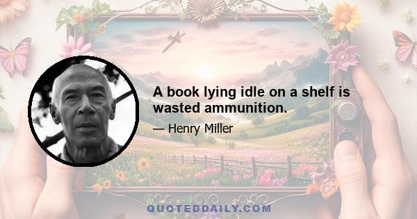 A book lying idle on a shelf is wasted ammunition.