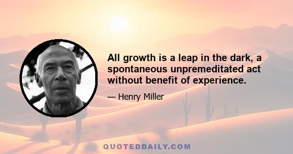 All growth is a leap in the dark, a spontaneous unpremeditated act without benefit of experience.