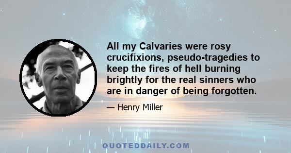 All my Calvaries were rosy crucifixions, pseudo-tragedies to keep the fires of hell burning brightly for the real sinners who are in danger of being forgotten.