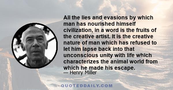 All the lies and evasions by which man has nourished himself civilization, in a word is the fruits of the creative artist. It is the creative nature of man which has refused to let him lapse back into that unconscious