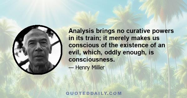 Analysis brings no curative powers in its train; it merely makes us conscious of the existence of an evil, which, oddly enough, is consciousness.