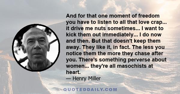 And for that one moment of freedom you have to listen to all that love crap... it drive me nuts sometimes... I want to kick them out immediately... I do now and then. But that doesn't keep them away. They like it, in