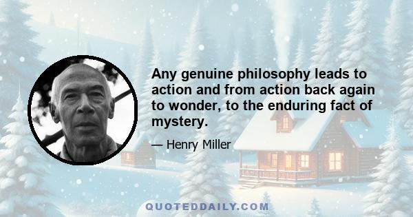 Any genuine philosophy leads to action and from action back again to wonder, to the enduring fact of mystery.