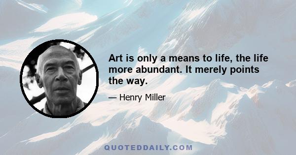 Art is only a means to life, the life more abundant. It merely points the way.