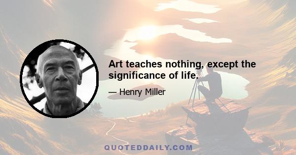 Art teaches nothing, except the significance of life.